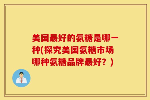 美国好的氨糖是哪一种(探究美国氨糖市场哪种氨糖品牌好？)