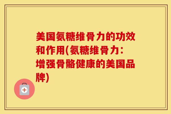 美国氨糖维骨力的功效和作用(氨糖维骨力:增强骨骼健康的美国品牌) 美国氨糖维骨力的功效和作用(氨糖维骨力:增强骨骼健康的美国品牌)