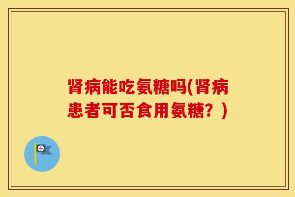 能吃氨糖吗(患者可否食用氨糖？)