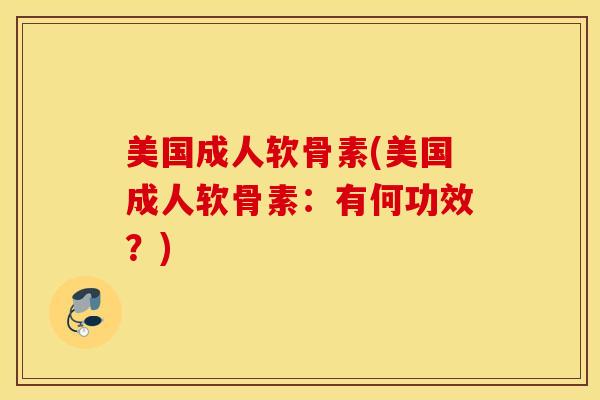 美国成人软骨素(美国成人软骨素:有何功效?) 美国成人软骨素(美国成人软骨素:有何功效?)