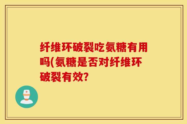 纤维环破裂吃氨糖有用吗(氨糖是否对纤维环破裂有效? 纤维环破裂吃氨糖有用吗(氨糖是否对纤维环破裂有效?