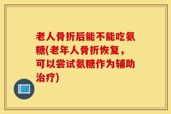 老人后能不能吃氨糖(老年人恢复，可以尝试氨糖作为辅助)