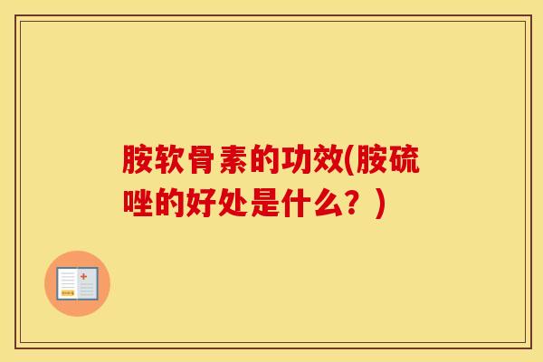 胺软骨素的功效(胺硫唑的好处是什么？)