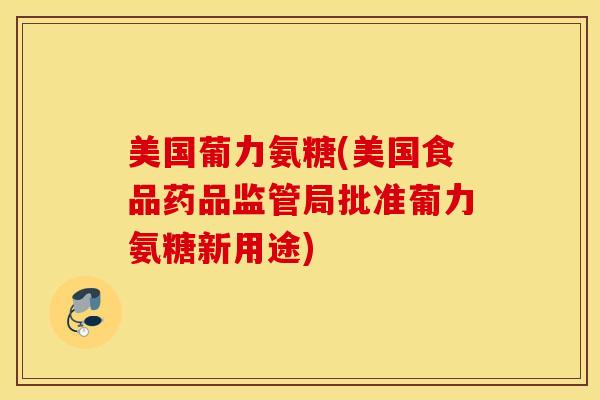 美国葡力氨糖(美国食品药品监管局批准葡力氨糖新用途) 美国葡力氨糖(美国食品药品监管局批准葡力氨糖新用途)