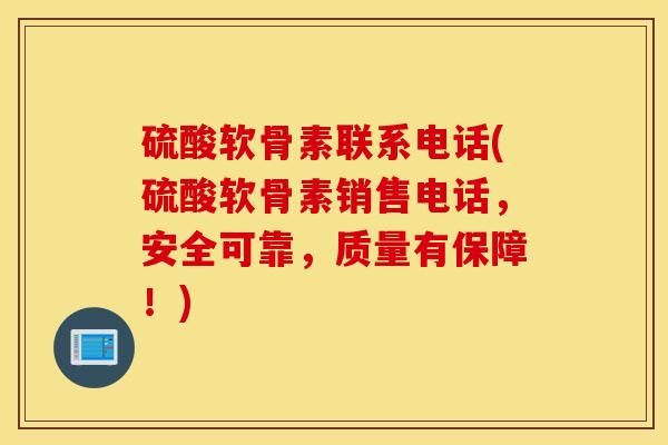 硫酸软骨素联系电话(硫酸软骨素销售电话，安全可靠，质量有保障！)