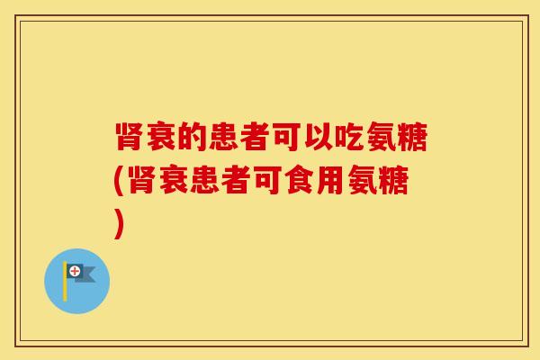 衰的患者可以吃氨糖(衰患者可食用氨糖) 衰的患者可以吃氨糖(衰患者可食用氨糖)