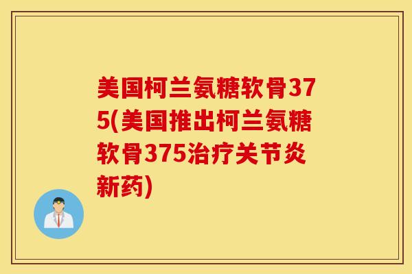 美国柯兰氨糖软骨375(美国推出柯兰氨糖软骨375新药) 美国柯兰氨糖软骨375(美国推出柯兰氨糖软骨375新药)