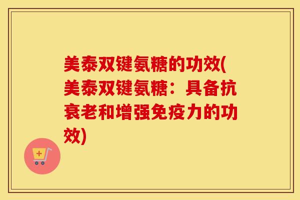 美泰双键氨糖的功效(美泰双键氨糖:具备抗和增强的功效) 美泰双键氨糖的功效(美泰双键氨糖:具备抗和增强的功效)