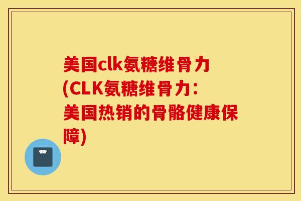 美国clk氨糖维骨力(CLK氨糖维骨力:美国热销的骨骼健康保障) 美国clk氨糖维骨力(CLK氨糖维骨力:美国热销的骨骼健康保障)