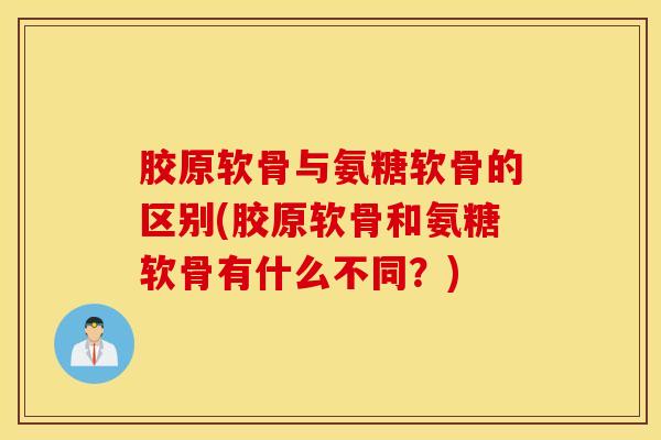 胶原软骨与氨糖软骨的区别(胶原软骨和氨糖软骨有什么不同？)