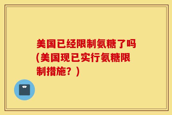 美国已经限制氨糖了吗(美国现已实行氨糖限制措施?) 美国已经限制氨糖了吗(美国现已实行氨糖限制措施?)