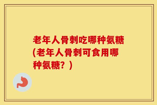 老年人吃哪种氨糖(老年人可食用哪种氨糖?) 老年人吃哪种氨糖(老年人可食用哪种氨糖?)