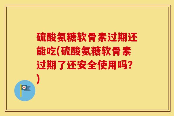 硫酸氨糖软骨素过期还能吃(硫酸氨糖软骨素过期了还安全使用吗?) 硫酸氨糖软骨素过期还能吃(硫酸氨糖软骨素过期了还安全使用吗?)