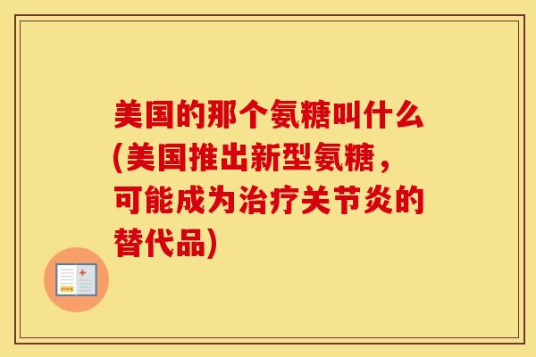 美国的那个氨糖叫什么(美国推出新型氨糖,可能成为的替代品) 美国的那个氨糖叫什么(美国推出新型氨糖,可能成为的替代品)