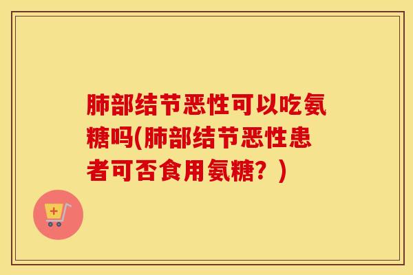部结节恶性可以吃氨糖吗(部结节恶性患者可否食用氨糖？)
