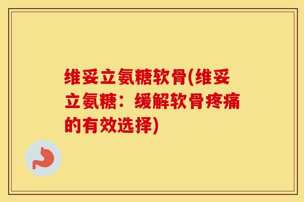 维妥立氨糖软骨(维妥立氨糖：缓解软骨的有效选择)