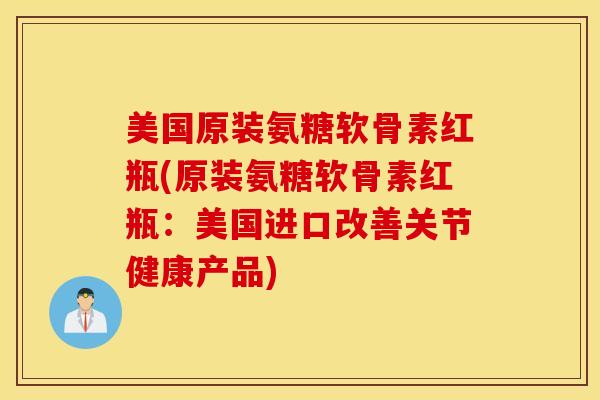 美国原装氨糖软骨素红瓶(原装氨糖软骨素红瓶：美国进口改善关节健康产品)