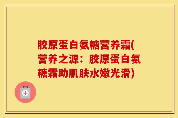 胶原蛋白氨糖营养霜(营养之源：胶原蛋白氨糖霜助水嫩光滑)