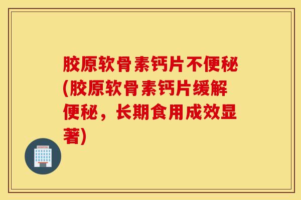 胶原软骨素钙片不(胶原软骨素钙片缓解,长期食用成效显著) 胶原软骨素钙片不(胶原软骨素钙片缓解,长期食用成效显著)