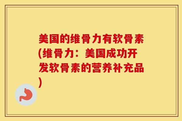 美国的维骨力有软骨素(维骨力：美国成功开发软骨素的营养补充品)