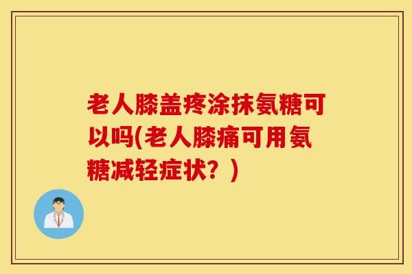 老人膝盖疼涂抹氨糖可以吗(老人膝痛可用氨糖减轻症状？)