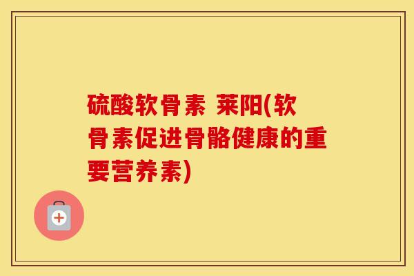 硫酸软骨素 莱阳(软骨素促进骨骼健康的重要营养素) 硫酸软骨素 莱阳(软骨素促进骨骼健康的重要营养素)