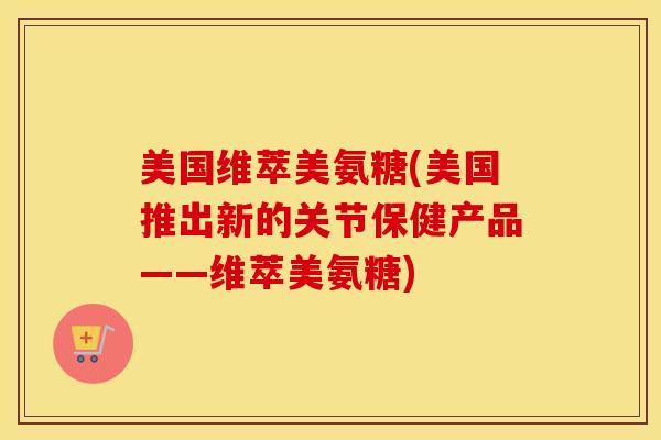 美国维萃美氨糖(美国推出新的关节保健产品——维萃美氨糖)