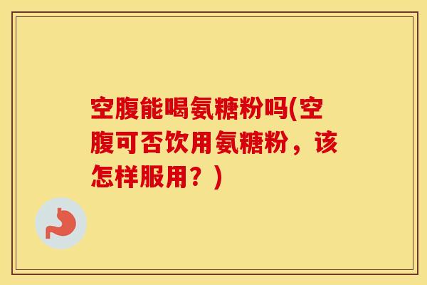 空腹能喝氨糖粉吗(空腹可否饮用氨糖粉,该怎样服用?) 空腹能喝氨糖粉吗(空腹可否饮用氨糖粉,该怎样服用?)