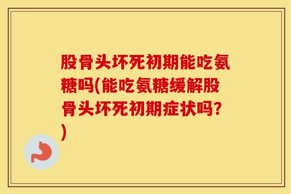 股骨头坏死初期能吃氨糖吗(能吃氨糖缓解股骨头坏死初期症状吗？)