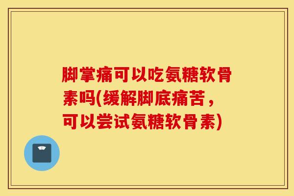 脚掌痛可以吃氨糖软骨素吗(缓解脚底痛苦,可以尝试氨糖软骨素) 脚掌痛可以吃氨糖软骨素吗(缓解脚底痛苦,可以尝试氨糖软骨素)