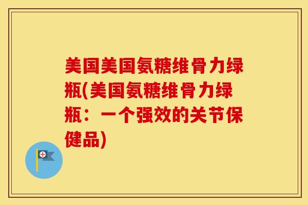 美国美国氨糖维骨力绿瓶(美国氨糖维骨力绿瓶:一个强效的关节保健品) 美国美国氨糖维骨力绿瓶(美国氨糖维骨力绿瓶:一个强效的关节保健品)