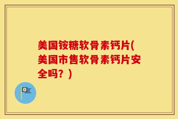 美国铵糖软骨素钙片(美国市售软骨素钙片安全吗？)