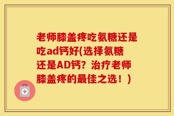 老师膝盖疼吃氨糖还是吃ad钙好(选择氨糖还是AD钙?老师膝盖疼的佳之选!) 老师膝盖疼吃氨糖还是吃ad钙好(选择氨糖还是AD钙?老师膝盖疼的佳之选!)