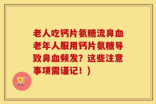老人吃钙片氨糖流鼻老年人服用钙片氨糖导致鼻频发?这些注意事项需谨记!) 老人吃钙片氨糖流鼻老年人服用钙片氨糖导致鼻频发?这些注意事项需谨记!)