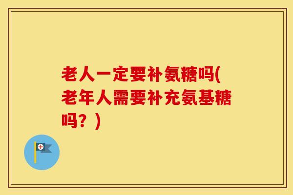老人一定要补氨糖吗(老年人需要补充氨基糖吗?) 老人一定要补氨糖吗(老年人需要补充氨基糖吗?)