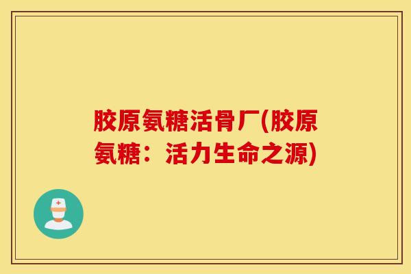 胶原氨糖活骨厂(胶原氨糖:活力生命之源) 胶原氨糖活骨厂(胶原氨糖:活力生命之源)