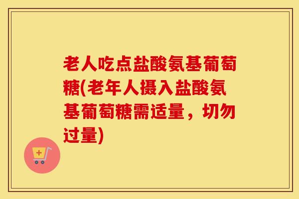 老人吃点盐酸氨基葡萄糖(老年人摄入盐酸氨基葡萄糖需适量，切勿过量)