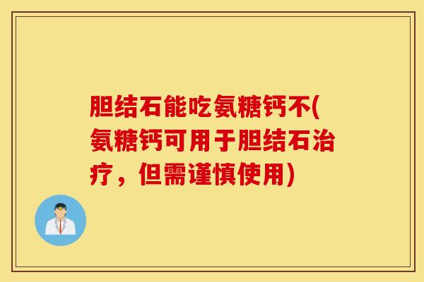 胆结石能吃氨糖钙不(氨糖钙可用于胆结石,但需谨慎使用) 胆结石能吃氨糖钙不(氨糖钙可用于胆结石,但需谨慎使用)