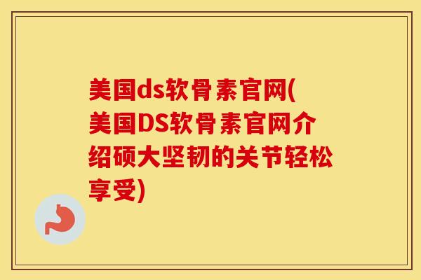 美国ds软骨素官网(美国DS软骨素官网介绍硕大坚韧的关节轻松享受) 美国ds软骨素官网(美国DS软骨素官网介绍硕大坚韧的关节轻松享受)