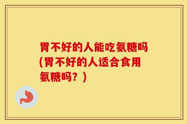 胃不好的人能吃氨糖吗(胃不好的人适合食用氨糖吗?) 胃不好的人能吃氨糖吗(胃不好的人适合食用氨糖吗?)
