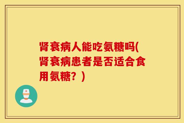 衰人能吃氨糖吗(衰患者是否适合食用氨糖?) 衰人能吃氨糖吗(衰患者是否适合食用氨糖?)