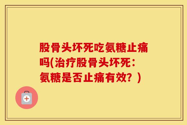 股骨头坏死吃氨糖吗(股骨头坏死:氨糖是否有效?) 股骨头坏死吃氨糖吗(股骨头坏死:氨糖是否有效?)
