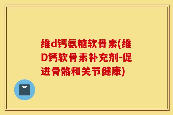 维d钙氨糖软骨素(维D钙软骨素补充剂-促进骨骼和关节健康) 维d钙氨糖软骨素(维D钙软骨素补充剂-促进骨骼和关节健康)