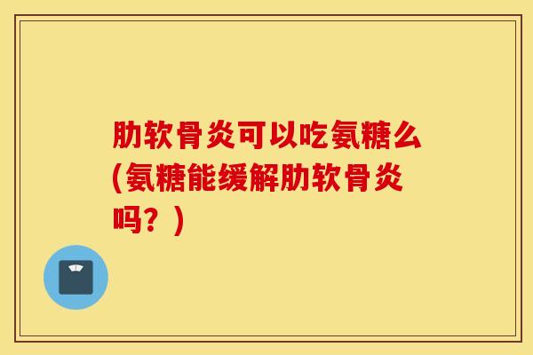 可以吃氨糖么(氨糖能缓解吗?) 可以吃氨糖么(氨糖能缓解吗?)