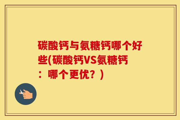 碳酸钙与氨糖钙哪个好些(碳酸钙VS氨糖钙：哪个更优？)