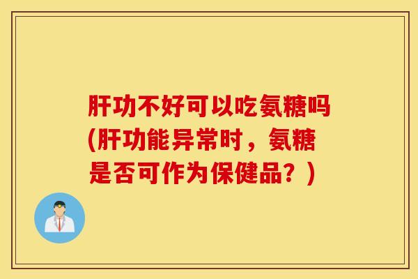 功不好可以吃氨糖吗(功能异常时,氨糖是否可作为保健品?) 功不好可以吃氨糖吗(功能异常时,氨糖是否可作为保健品?)