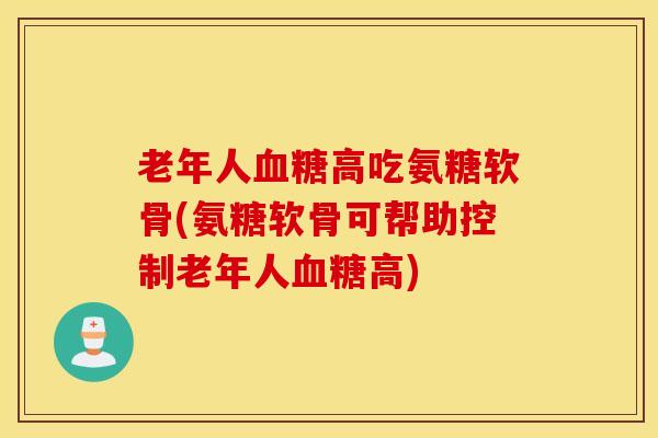 老年人高吃氨糖软骨(氨糖软骨可帮助控制老年人高) 老年人高吃氨糖软骨(氨糖软骨可帮助控制老年人高)