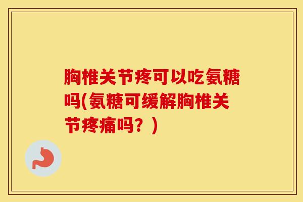 胸椎关节疼可以吃氨糖吗(氨糖可缓解胸椎关节吗?) 胸椎关节疼可以吃氨糖吗(氨糖可缓解胸椎关节吗?)