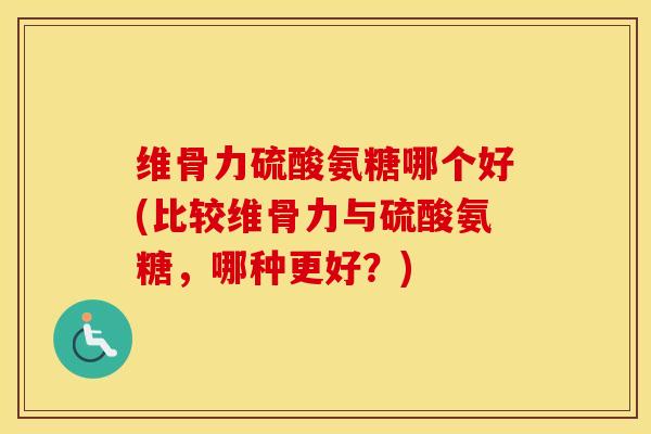 维骨力硫酸氨糖哪个好(比较维骨力与硫酸氨糖，哪种更好？)