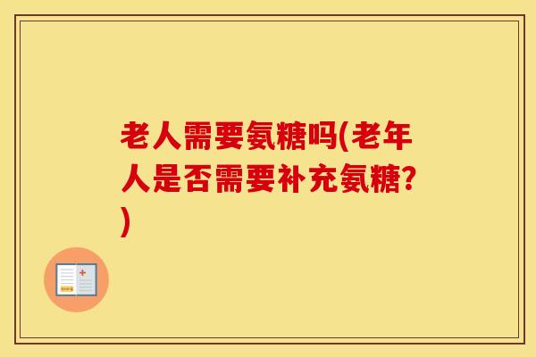 老人需要氨糖吗(老年人是否需要补充氨糖?) 老人需要氨糖吗(老年人是否需要补充氨糖?)